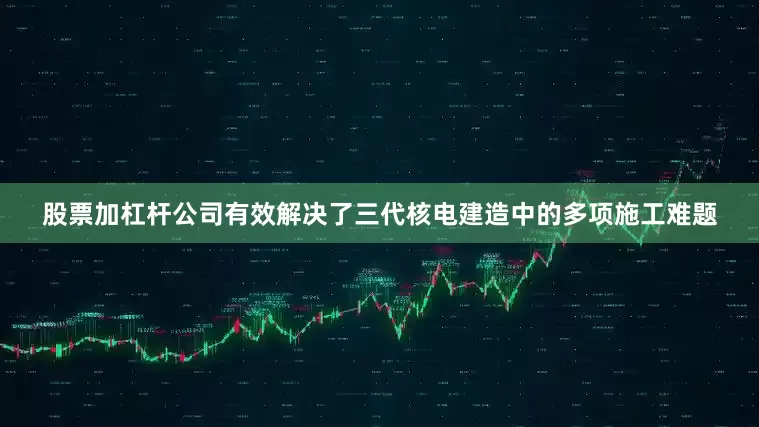 股票加杠杆公司有效解决了三代核电建造中的多项施工难题
