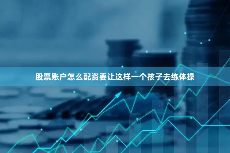 股票账户怎么配资要让这样一个孩子去练体操
