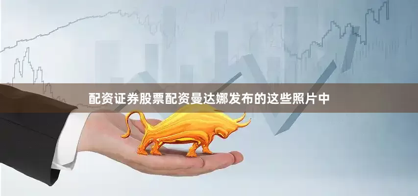 配资证券股票配资曼达娜发布的这些照片中