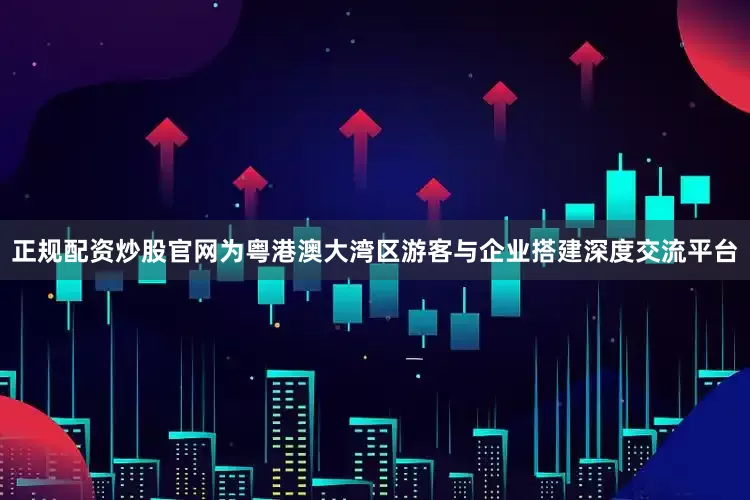 正规配资炒股官网为粤港澳大湾区游客与企业搭建深度交流平台