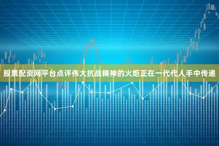 股票配资网平台点评伟大抗战精神的火炬正在一代代人手中传递