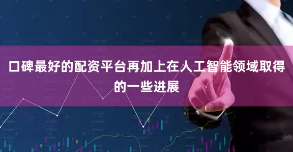 口碑最好的配资平台再加上在人工智能领域取得的一些进展