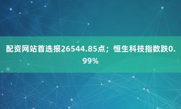 配资网站首选报26544.85点；恒生科技指数跌0.99%