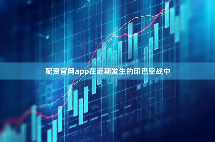 配资官网app在近期发生的印巴空战中
