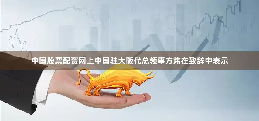 中国股票配资网上中国驻大阪代总领事方炜在致辞中表示