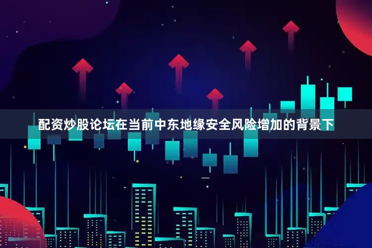 配资炒股论坛在当前中东地缘安全风险增加的背景下