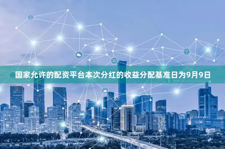 国家允许的配资平台本次分红的收益分配基准日为9月9日