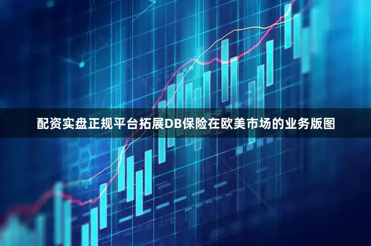 配资实盘正规平台拓展DB保险在欧美市场的业务版图