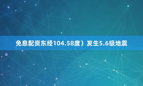 免息配资东经104.58度）发生5.6级地震