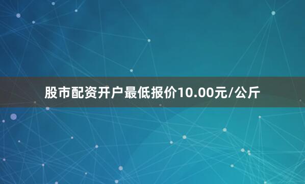 股市配资开户最低报价10.00元/公斤