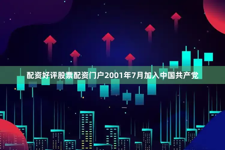 配资好评股票配资门户2001年7月加入中国共产党