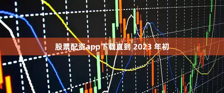 股票配资app下载直到 2023 年初