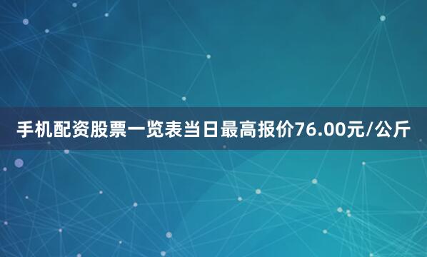 手机配资股票一览表当日最高报价76.00元/公斤