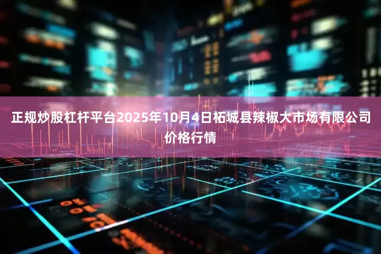 正规炒股杠杆平台2025年10月4日柘城县辣椒大市场有限公司价格行情