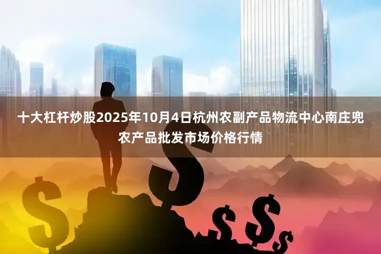 十大杠杆炒股2025年10月4日杭州农副产品物流中心南庄兜农产品批发市场价格行情