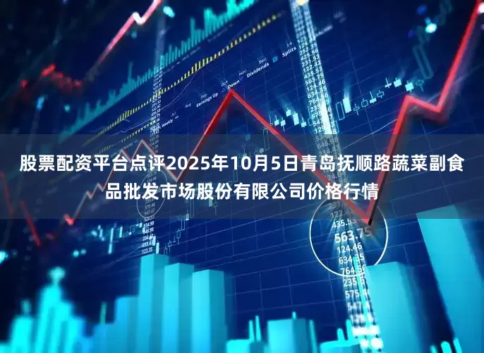 股票配资平台点评2025年10月5日青岛抚顺路蔬菜副食品批发市场股份有限公司价格行情