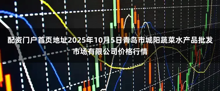 配资门户首页地址2025年10月5日青岛市城阳蔬菜水产品批发市场有限公司价格行情