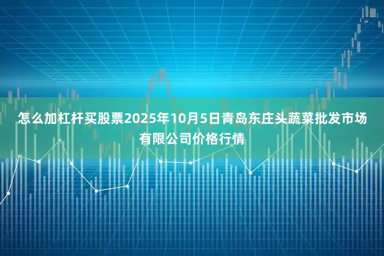 怎么加杠杆买股票2025年10月5日青岛东庄头蔬菜批发市场有限公司价格行情