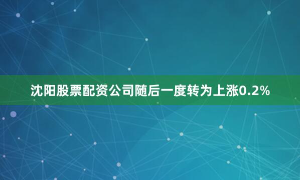 沈阳股票配资公司随后一度转为上涨0.2%