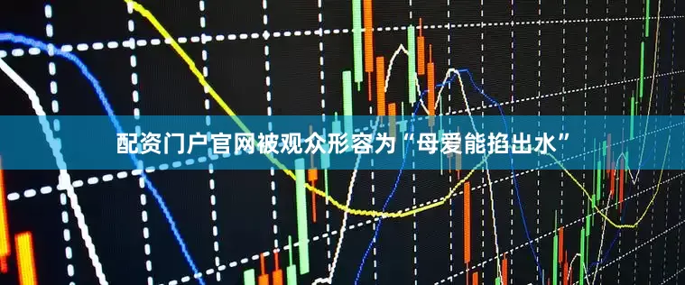 配资门户官网被观众形容为“母爱能掐出水”