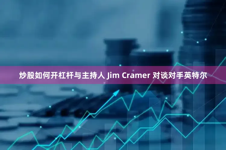 炒股如何开杠杆与主持人 Jim Cramer 对谈对手英特尔