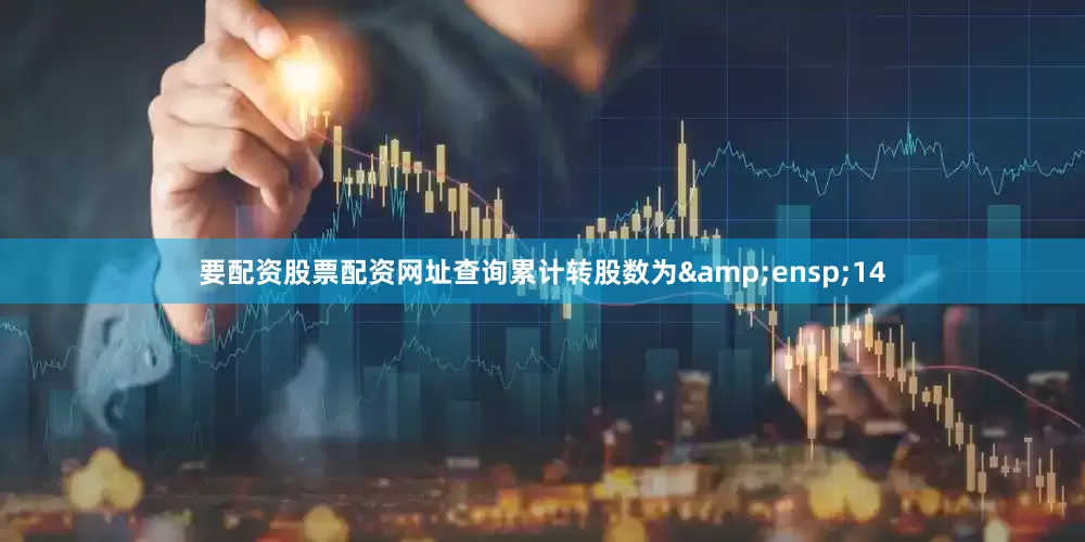 要配资股票配资网址查询累计转股数为&ensp;14