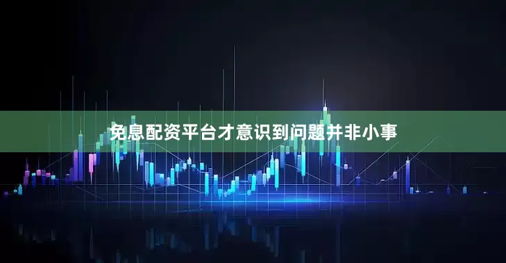 免息配资平台才意识到问题并非小事