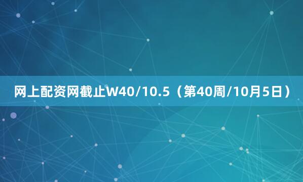 网上配资网截止W40/10.5（第40周/10月5日）