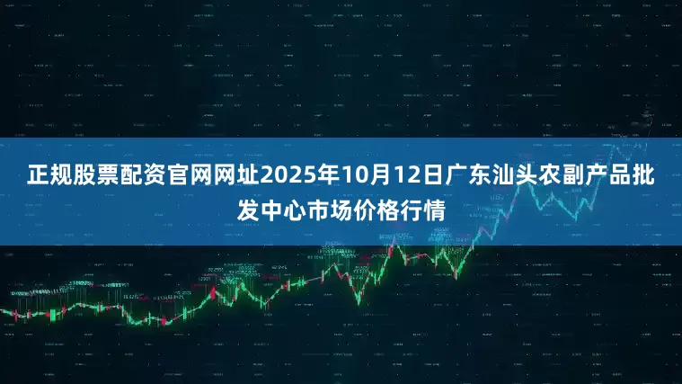 正规股票配资官网网址2025年10月12日广东汕头农副产品批发中心市场价格行情