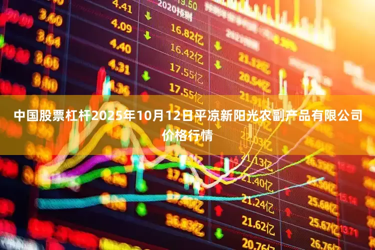 中国股票杠杆2025年10月12日平凉新阳光农副产品有限公司价格行情