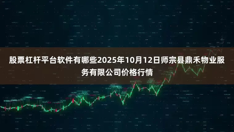 股票杠杆平台软件有哪些2025年10月12日师宗县鼎禾物业服务有限公司价格行情